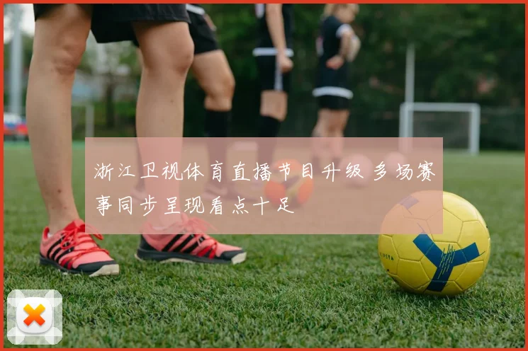 浙江卫视体育直播节目升级 多场赛事同步呈现看点十足