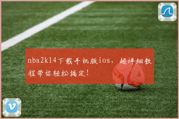 nba2k14下载手机版ios，超详细教程带你轻松搞定！