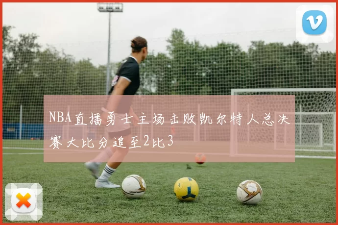 NBA直播勇士主场击败凯尔特人总决赛大比分追至2比3
