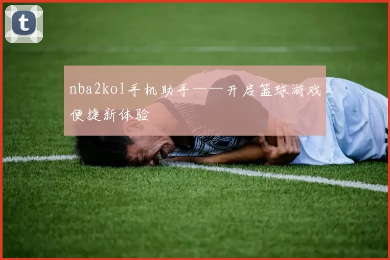 nba2kol手机助手——开启篮球游戏便捷新体验