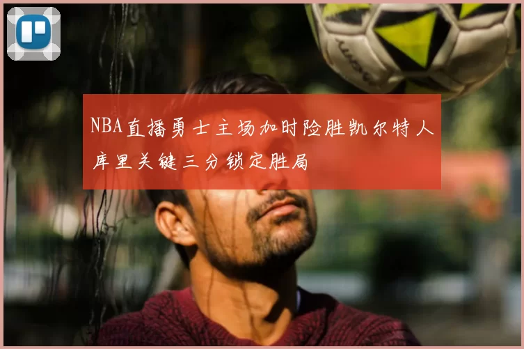 NBA直播勇士主场加时险胜凯尔特人库里关键三分锁定胜局