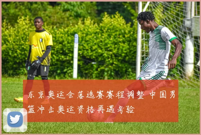 东京奥运会落选赛赛程调整 中国男篮冲击奥运资格再遇考验