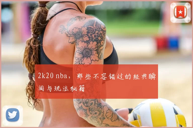 2k20 nba，那些不容错过的经典瞬间与玩法秘籍