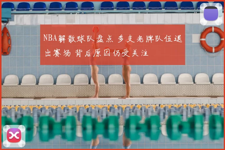 NBA解散球队盘点 多支老牌队伍退出赛场 背后原因仍受关注