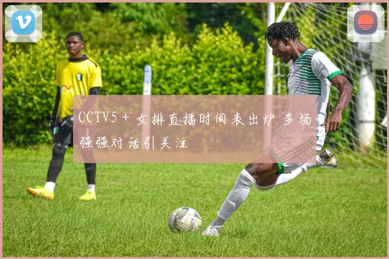 CCTV5＋女排直播时间表出炉 多场强强对话引关注