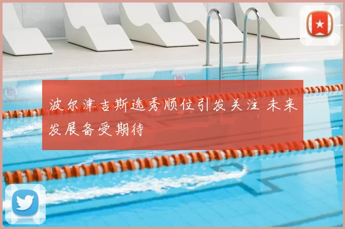 波尔津吉斯选秀顺位引发关注 未来发展备受期待