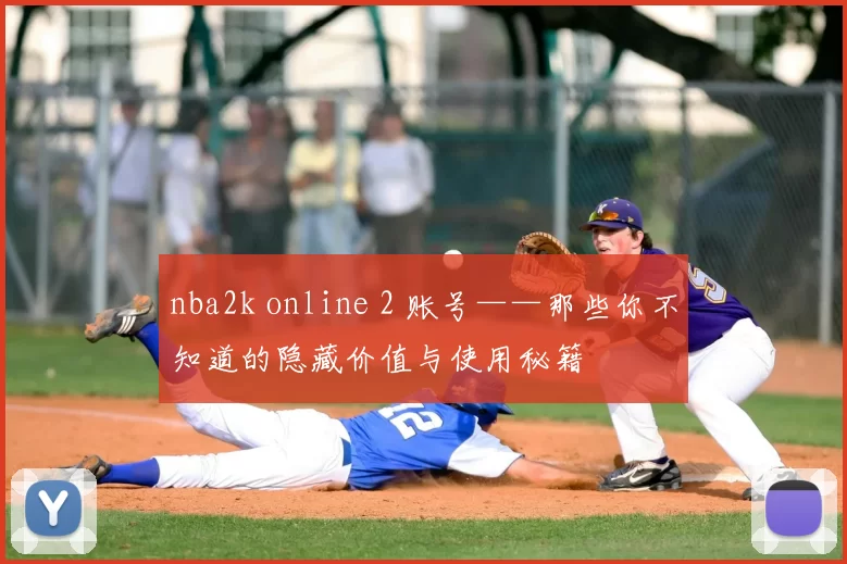 nba2k online 2 账号——那些你不知道的隐藏价值与使用秘籍