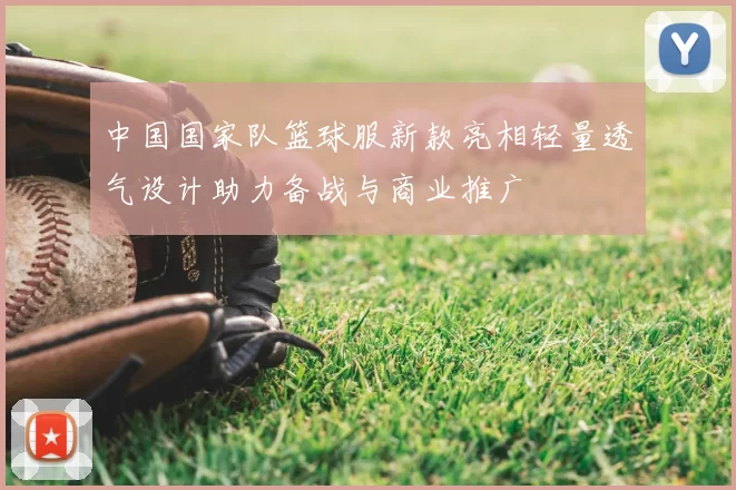 中国国家队篮球服新款亮相轻量透气设计助力备战与商业推广