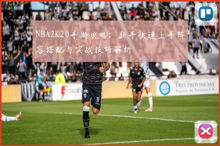 NBA2K20手游攻略：新手快速上手阵容搭配与实战技巧解析