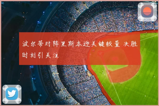 波尔蒂对阵里斯本迎关键较量 决胜时刻引关注