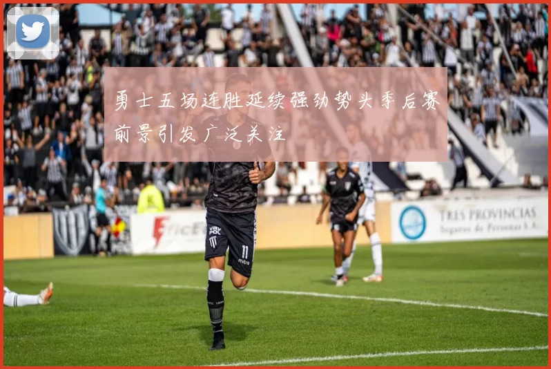 勇士五场连胜延续强劲势头季后赛前景引发广泛关注