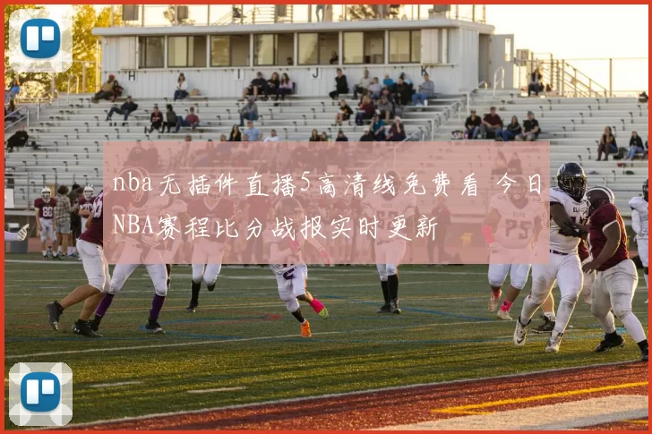 nba无插件直播5高清线免费看 今日NBA赛程比分战报实时更新