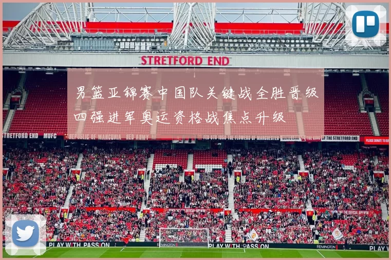 男篮亚锦赛中国队关键战全胜晋级四强进军奥运资格战焦点升级