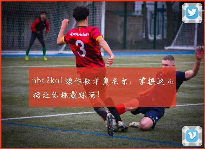 nba2kol操作教学奥尼尔，掌握这几招让你称霸球场！