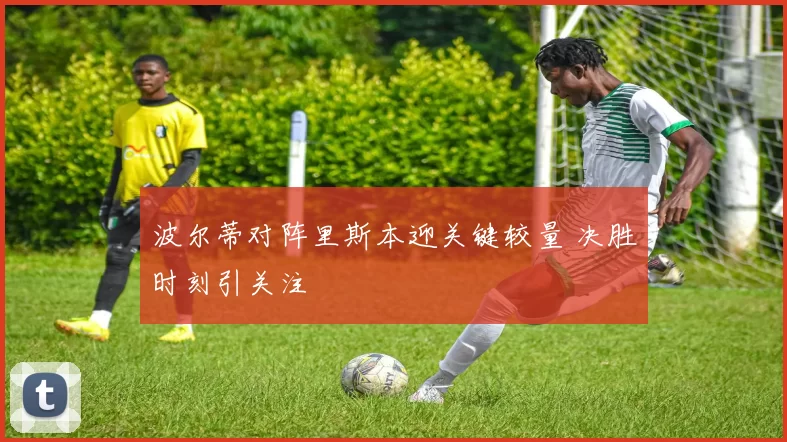 波尔蒂对阵里斯本迎关键较量 决胜时刻引关注