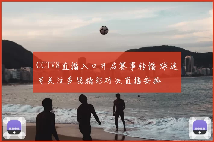 CCTV8直播入口开启赛事转播 球迷可关注多场精彩对决直播安排