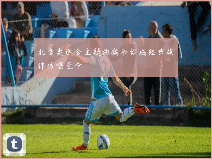 北京奥运会主题曲我和你成经典旋律传唱至今