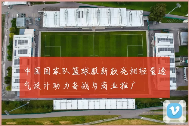 中国国家队篮球服新款亮相轻量透气设计助力备战与商业推广