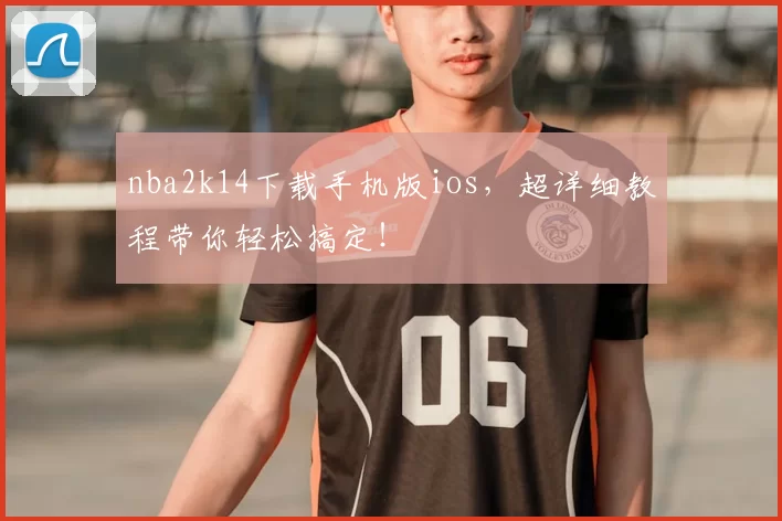 nba2k14下载手机版ios，超详细教程带你轻松搞定！