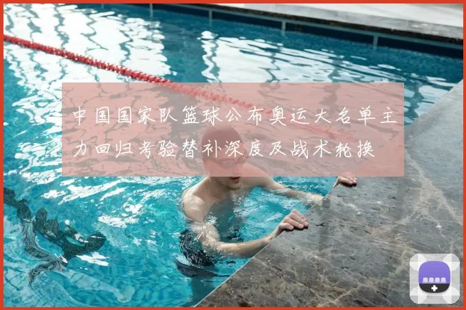 中国国家队篮球公布奥运大名单主力回归考验替补深度及战术轮换