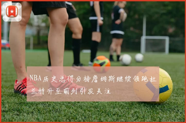 NBA历史总得分榜詹姆斯继续领跑杜兰特升至前列引发关注