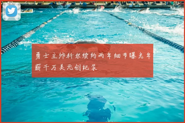 勇士主帅科尔续约两年细节曝光年薪千万美元创纪录