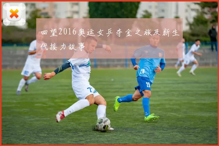 回望2016奥运女乒夺金之旅及新生代接力故事