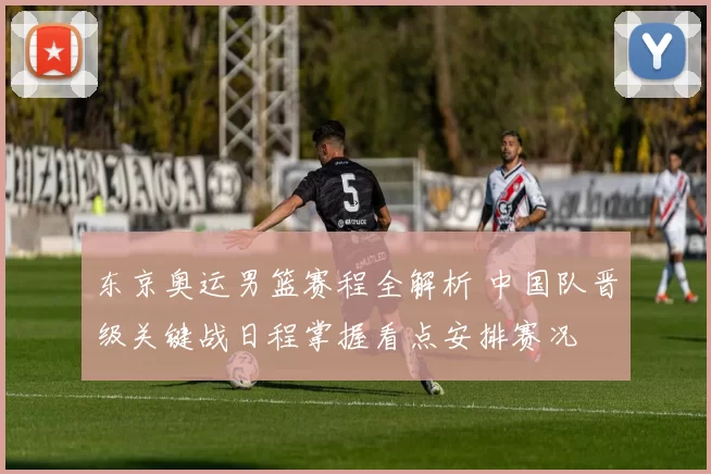 东京奥运男篮赛程全解析 中国队晋级关键战日程掌握看点安排赛况