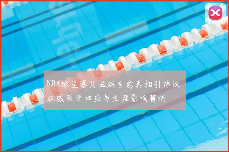NBA球星曝艾滋病自愈真相引热议 权威医学回应与生涯影响解析