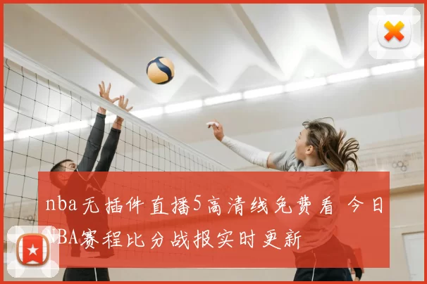 nba无插件直播5高清线免费看 今日NBA赛程比分战报实时更新