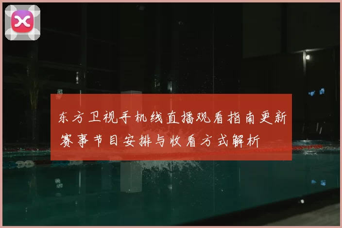 东方卫视手机线直播观看指南更新 赛事节目安排与收看方式解析