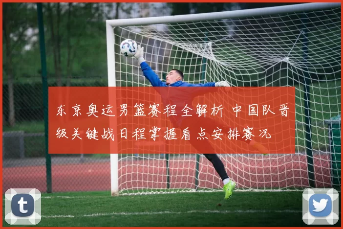 东京奥运男篮赛程全解析 中国队晋级关键战日程掌握看点安排赛况
