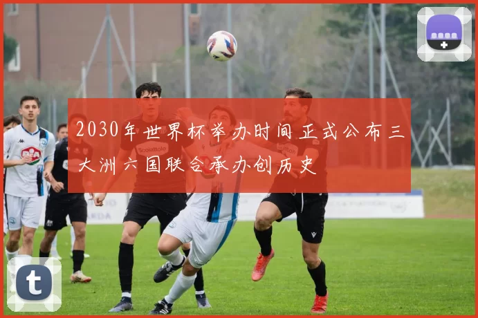 2030年世界杯举办时间正式公布三大洲六国联合承办创历史