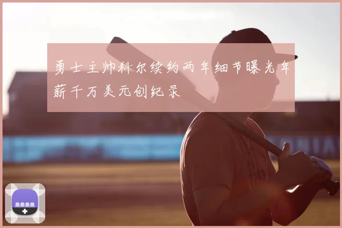 勇士主帅科尔续约两年细节曝光年薪千万美元创纪录