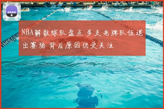 NBA解散球队盘点 多支老牌队伍退出赛场 背后原因仍受关注