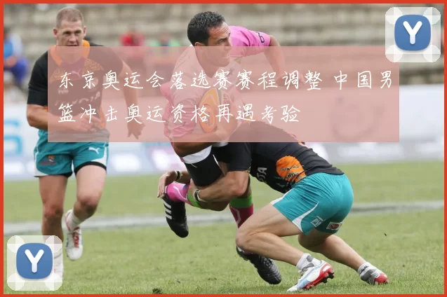 东京奥运会落选赛赛程调整 中国男篮冲击奥运资格再遇考验