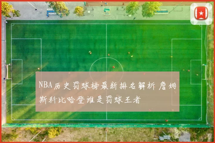 NBA历史罚球榜最新排名解析 詹姆斯科比哈登谁是罚球王者