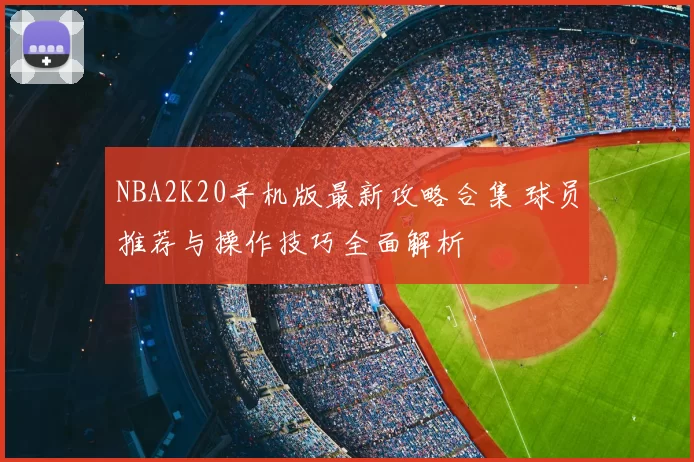 NBA2K20手机版最新攻略合集 球员推荐与操作技巧全面解析