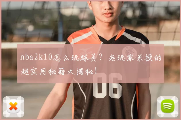 nba2k10怎么玩球员？老玩家亲授的超实用秘籍大揭秘！