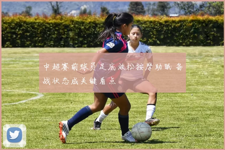 中超赛前球员足底放松按摩助眠 备战状态成关键看点