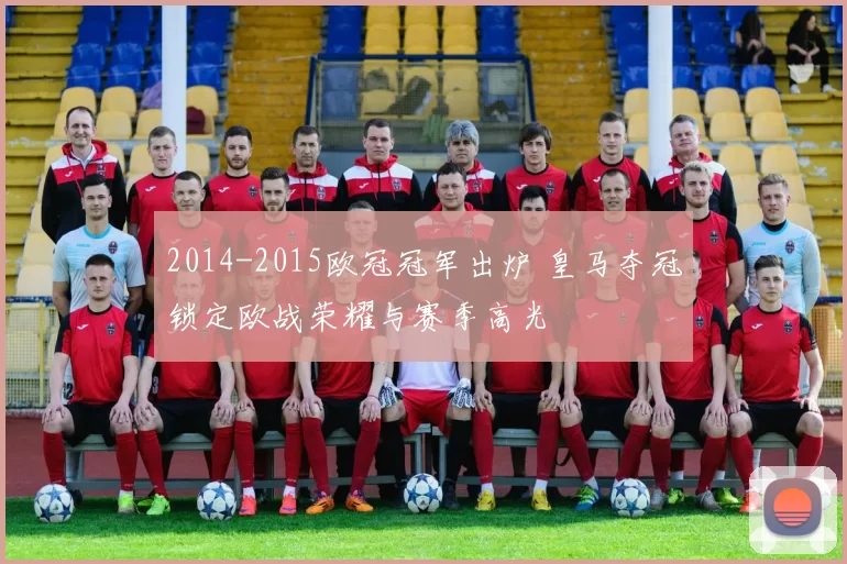 2014-2015欧冠冠军出炉 皇马夺冠锁定欧战荣耀与赛季高光