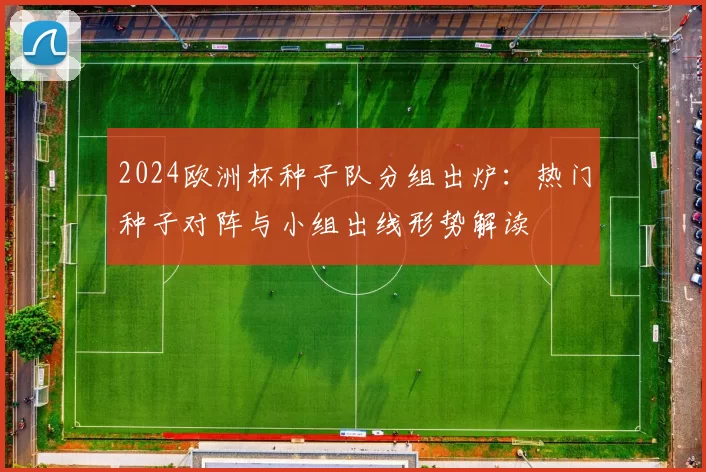 2024欧洲杯种子队分组出炉：热门种子对阵与小组出线形势解读