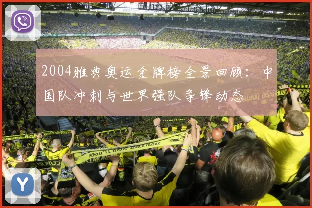 2004雅典奥运金牌榜全景回顾：中国队冲刺与世界强队争锋动态