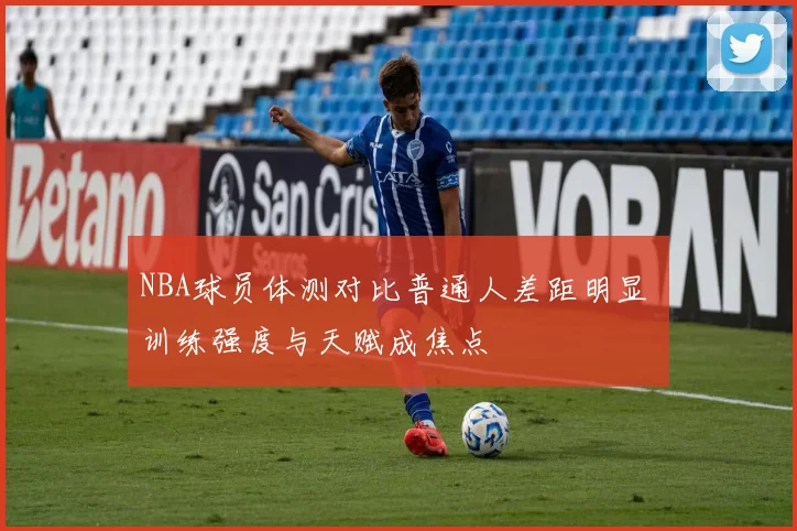 NBA球员体测对比普通人差距明显 训练强度与天赋成焦点