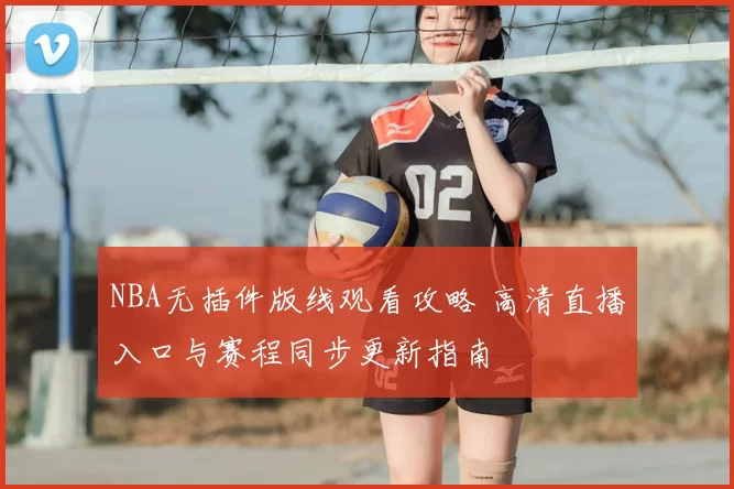 NBA无插件版线观看攻略 高清直播入口与赛程同步更新指南