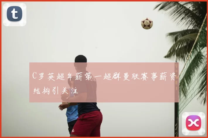 C罗英超年薪第一超群曼联赛事薪资结构引关注