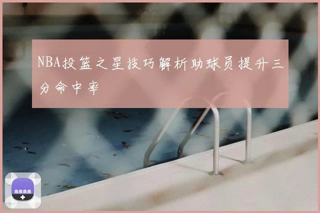 NBA投篮之星技巧解析助球员提升三分命中率