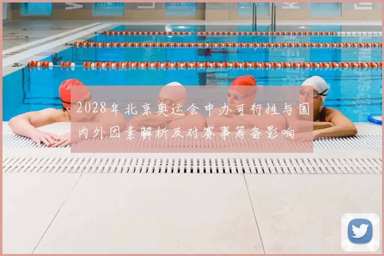 2028年北京奥运会申办可行性与国内外因素解析及对赛事筹备影响