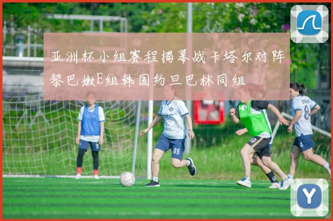 亚洲杯小组赛程揭幕战卡塔尔对阵黎巴嫩E组韩国约旦巴林同组