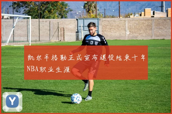 凯尔辛格勒正式宣布退役结束十年NBA职业生涯